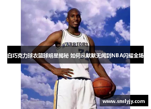 白巧克力球衣篮球明星揭秘 如何从默默无闻到NBA闪耀全场